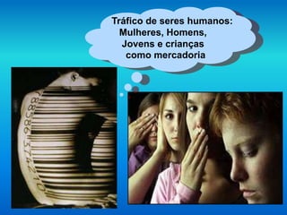 Tráfico de seres humanos:
Mulheres, Homens,
Jovens e crianças
como mercadoria
 