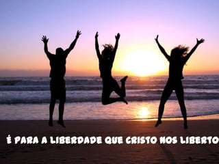 É para a liberdade que Cristo nos libertou
 