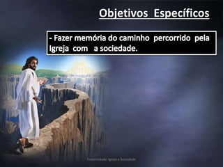 Objetivos Específicos
Fraternidade: Igreja e Sociedade
 