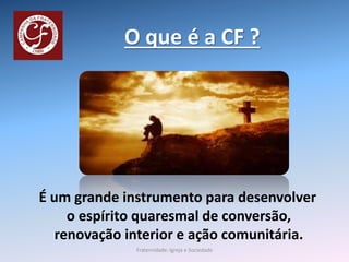 O que é a CF ?
É um grande instrumento para desenvolver
o espírito quaresmal de conversão,
renovação interior e ação comunitária.
Fraternidade: Igreja e Sociedade
 