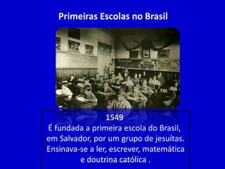 Primeiras Escolas no Brasil
1549
É fundada a primeira escola do Brasil,
em Salvador, por um grupo de jesuítas.
Ensinava-se a ler, escrever, matemática
e doutrina católica .Fraternidade: Igreja e Sociedade
 