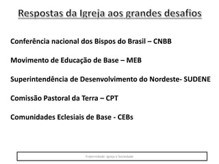 Conferência nacional dos Bispos do Brasil – CNBB
Movimento de Educação de Base – MEB
Superintendência de Desenvolvimento do Nordeste- SUDENE
Comissão Pastoral da Terra – CPT
Comunidades Eclesiais de Base - CEBs
Fraternidade: Igreja e Sociedade
 