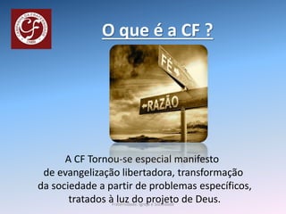 O que é a CF ?
A CF Tornou-se especial manifesto
de evangelização libertadora, transformação
da sociedade a partir de problemas específicos,
tratados à luz do projeto de Deus.Fraternidade: Igreja e Sociedade
 