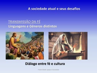 TRANSMISSÃO DA FÉ
Linguagens e Gêneros distintos
Diálogo entre fé e cultura
A sociedade atual e seus desafios
Fraternidade: Igreja e Sociedade
 