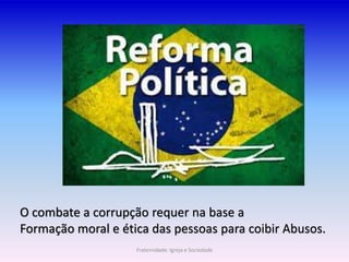 O combate a corrupção requer na base a
Formação moral e ética das pessoas para coibir Abusos.
Fraternidade: Igreja e Sociedade
 