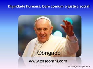 Obrigado
www.pascomni.com
Dignidade humana, bem comum e justiça social
Formatação : Eloy BezerraFraternidade: Igreja e Sociedade
 