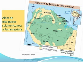 World Atlas Londres
CAMPANHA FRATERNIDADE 2017 37
Além de
oito países
sulamericanos:
a Panamazônia
 