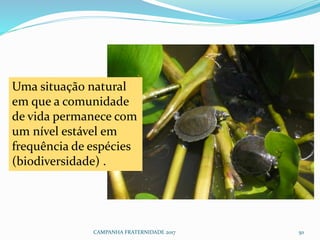 CAMPANHA FRATERNIDADE 2017 50
Uma situação natural
em que a comunidade
de vida permanece com
um nível estável em
frequência de espécies
(biodiversidade) .
 