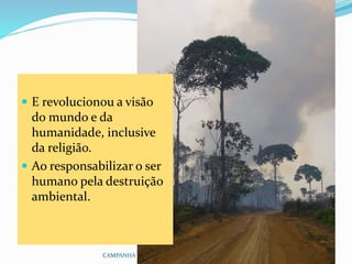 CAMPANHA FRATERNIDADE 2017 26
 E revolucionou a visão
do mundo e da
humanidade, inclusive
da religião.
 Ao responsabilizar o ser
humano pela destruição
ambiental.
 