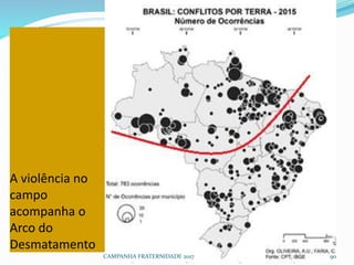 A violência no
campo
acompanha o
Arco do
Desmatamento
CAMPANHA FRATERNIDADE 2017 90
 