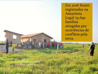  Em 2016 foram
registradas na
Amazônia
Legal 74.692
famílias
atingidas por
ocorrências de
conflitos pela
terra.
Acampamento Quintino
Lira, Santa Luzia PA
 