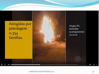 CAMPANHA FRATERNIDADE 2017 93
 Atingidas por
pistolagem
11.354
famílias.
Anapu Pa
incêndio
acampamento
20.10.16
 