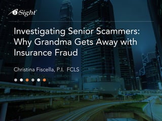 Investigating Senior Scammers:
Why Grandma Gets Away with
Insurance Fraud
Christina Fiscella, P.I. FCLS
 