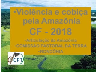 20
•Violência e cobiça
pela Amazônia
CF - 2018
•Articulação da Amazônia
•COMISSÃO PASTORAL DA TERRA
•RONDÔNIA
 