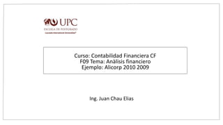 Curso: Contabilidad Financiera CF
F09 Tema: Anàlisis financiero
Ejemplo: Alicorp 2010 2009
Ing. Juan Chau Elias
 