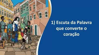 1) Escuta da Palavra
que converte o
coração
 