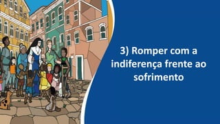 3) Romper com a
indiferença frente ao
sofrimento
 