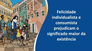 Felicidade
individualista e
consumista
prejudicam o
significado maior da
existência
 