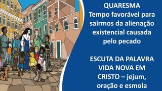 QUARESMA
Tempo favorável para
sairmos da alienação
existencial causada
pelo pecado
ESCUTA DA PALAVRA
VIDA NOVA EM
CRISTO – jejum,
oração e esmola
 