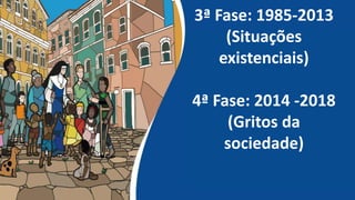 3ª Fase: 1985-2013
(Situações
existenciais)
4ª Fase: 2014 -2018
(Gritos da
sociedade)
 