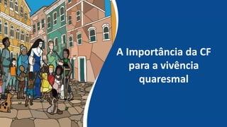 A Importância da CF
para a vivência
quaresmal
 