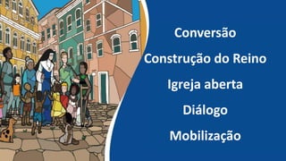 Conversão
Construção do Reino
Igreja aberta
Diálogo
Mobilização
 