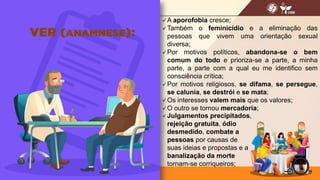 10
 A aporofobia cresce;
 Também o feminicídio e a eliminação das
pessoas que vivem uma orientação sexual
diversa;
 Por motivos políticos, abandona-se o bem
comum do todo e prioriza-se a parte, a minha
parte, a parte com a qual eu me identifico sem
consciência crítica;
 Por motivos religiosos, se difama, se persegue,
se calunia, se destrói e se mata;
 Os interesses valem mais que os valores;
 O outro se tornou mercadoria;
 Julgamentos precipitados,
rejeição gratuita, ódio
desmedido, combate a
pessoas por causas de
suas ideias e propostas e a
banalização da morte
tornam-se corriqueiros;
 
