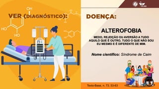 ALTEROFOBIA
MEDO, REJEIÇÃO OU AVERSÃO A TUDO
AQUILO QUE É OUTRO, TUDO O QUE NÃO SOU
EU MESMO E É DIFERENTE DE MIM.
Nome científico: Síndrome de Caim
16
Texto-Base, n. 73. 53-63
 