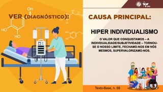 HIPER INDIVIDUALISMO
O VALOR QUE CONQUISTAMOS – A
INDIVIDUALIDADE/SUBJETIVIDADE – TORNOU-
SE O NOSSO LIMITE, FECHAMO-NOS EM NÓS
MESMOS, SUPERVALORIZAMO-NOS.
17
Texto-Base, n. 68
 