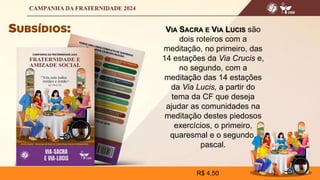 VIA SACRA E VIA LUCIS são
dois roteiros com a
meditação, no primeiro, das
14 estações da Via Crucis e,
no segundo, com a
meditação das 14 estações
da Via Lucis, a partir do
tema da CF que deseja
ajudar as comunidades na
meditação destes piedosos
exercícios, o primeiro,
quaresmal e o segundo,
pascal.
R$ 4,50
 