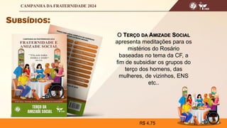 O TERÇO DA AMIZADE SOCIAL
apresenta meditações para os
mistérios do Rosário
baseadas no tema da CF, a
fim de subsidiar os grupos do
terço dos homens, das
mulheres, de vizinhos, ENS
etc..
R$ 4,75
 