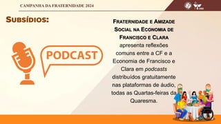 FRATERNIDADE E AMIZADE
SOCIAL NA ECONOMIA DE
FRANCISCO E CLARA
apresenta reflexões
comuns entre a CF e a
Economia de Francisco e
Clara em podcasts
distribuídos gratuitamente
nas plataformas de áudio,
todas as Quartas-feiras da
Quaresma.
 