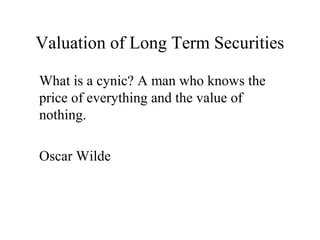 Valuation of Long Term Securities

What is a cynic? A man who knows the
price of everything and the value of
nothing.

Oscar Wilde
 