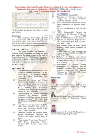 Purushothama Rao Nasini, Narender Reddy Narra, Santosh A / International Journal of
      Engineering Research and Applications (IJERA) ISSN: 2248-9622 www.ijera.com
                    Vol. 2, Issue 5, September- October 2012, pp.485-491
                                                          [7]    “www.pscad.com ”
                                                          [8]    PSCAD/EMTDC Manual, 2006
                                                          [9]    “Simulation of Harmonic Currents and
                                                                 Voltages Due to Power Electronic
                                                                 Equipments”; Shahlan b.Fadel
                                                          [10]   “IEEE Recommended Practice for Electric
                                                                 Power Distribution for Industrial Plants”,
                                                                 IEEE
                                                                 Std 141-1993 (Revision of IEEE Std 141-
Fig. 24: Voltage and Current wave forms of small                 1986)
scale Industry                                            [11]    “IEEE Recommended Practices and
                                                                 Requirements for Harmonic Control in
Conclusion:                                                      Electrical Power             Systems” IEEE
         After completion FFT analysis of small                  SM 519-1992, Published by the Institute of
scale industry both THDI and THDV values are                     Electrical and Electronics Engineers, Inc.,
crossing their limits. So the owner of that industry             345 East 47th Street, New York, NY l0017
must be use filters to mitigate harmonics other wise             USA. April 12, 1993.
he may pace sever problems with those harmonics.          [12]   IEEE Working Group on Power System
                                                                 harmonics, “Power System Harmonics: An
IV.CONCLUSIONS                                                   Overview.”
         This paper discusses the modeling of                    in IEEE Trans. on Power Apparatus and
nonlinear electrical loads used in domestic and small            Systems, Volume PAS-102, No. 8, PP.2455-
scale industrial distribution systems.In this some of            2459, August 1983.
domestic loads such as TV/CPU, Battery Charger are        [13]   “Influence of Voltage and Current
modeled and simulated by using PSCAD/EMTDC.                      Harmonics on Behavior of Electric Devices”
Simulated results are sown and Small scale industry              Dr. Mike Mehrdad and Dr. E.K.Stanek and
loads such as ASD, Lift motor are simulated in                   Dr. A.S. Jannati.
PSCAD/EMTDC.                                              [14]   “Effectiveness     of   different   filtering
                                                                 methodologies in Harmonic distortion
REFERENCES                                                       mitigation” El-Saadany, E.F.; Electrical and
  [1]   “Implementation of Different Passive Filter              Computer Engineering, 2001. Canadian
        Designs for Harmonic Mitigation”; S.N. AL.               Conference on 13-16 May 2001 Volume
        Yousif, M. Z. C. A. Mohamed; National                    2, Page(s):1035 - 1040 vol.2.
        Power & Energy Conference 2004
        Proceedings.                                    BIOGRAPHY
  [2]   “Reduction of Voltage and Current
        Distortions in Distribution Systems with
        Non Linear Loads using Hybrid Passive
                                                               Purushothama Rao Nasini, II-M.Tech P.E,
        Filters”; E.F.El-Saadany; M.M.A. Salama;
                                                        Department of EEE, SV Engineering College,
        A.Y.      Chikhani;    IEE     Proceedings-
                                                        Suryapet.
        Generation, Transmission and Distribution ,
        Volume 145, No 3, May 1998.
  [3]   “Implementation of Different Mitigation
        Techniques for Reducing Harmonic
                                                               Narender Reddy Narra, Assistant Professor in
        Distortions in Medium Voltage Industrial        Department of EEE, SV Engineering College,
        Distribution System”; T.K. Abdel-Galil,         Suryapet.
        E.F. EI-saadany and M.M.A. Salama. 2001
        IEEE
  [4]   “Algorithm for the parameters of double
        tuned filter”; Harmonics and Quality of
        Power, 1998. Proceedings. Volume 1, PP.
        154-157, 1998; Xiao Yao
  [5]   “Harmonic Analysis for Industrial Power                Santosh A, II-M.Tech P.E, Department of
        Systems Computation Techniques and              EEE, SV Engineering College, Suryapet.
        Filtering”. Ali Moshref Shoaib Khan, St.
        Bruno.
  [6]   “Understanding Power System Harmonics”;
        IEEE      Power     Engineering    Review,
        November 2001 W.Mack Grady, Surya
        Santoso.


                                                                                               491 | P a g e
 