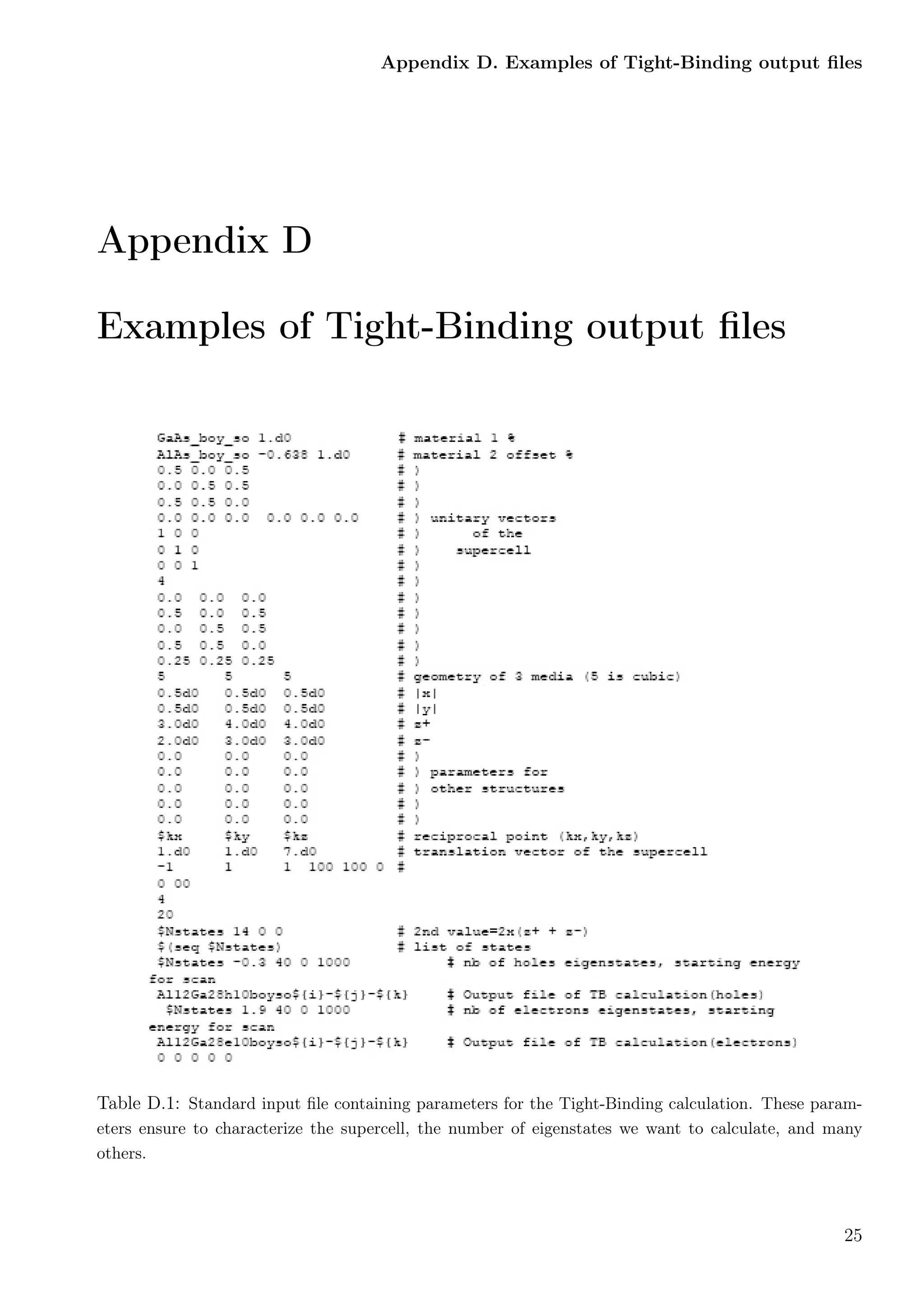 Appendix D. Examples of Tight-Binding output ﬁles
Appendix D
Examples of Tight-Binding output ﬁles
Table D.1: Standard input ﬁle containing parameters for the Tight-Binding calculation. These param-
eters ensure to characterize the supercell, the number of eigenstates we want to calculate, and many
others.
25
 