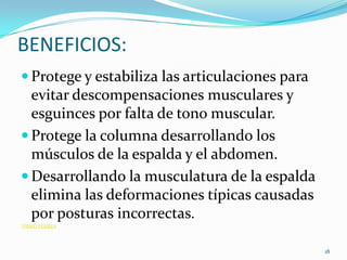 BENEFICIOS:
 Protege y estabiliza las articulaciones para

evitar descompensaciones musculares y
esguinces por falta de tono muscular.
 Protege la columna desarrollando los
músculos de la espalda y el abdomen.
 Desarrollando la musculatura de la espalda
elimina las deformaciones típicas causadas
por posturas incorrectas.
VIDEO FUERZA

18

 
