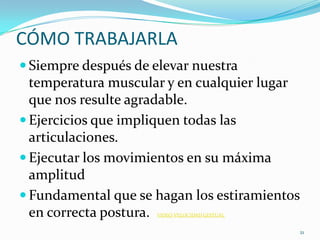 CÓMO TRABAJARLA
 Siempre después de elevar nuestra

temperatura muscular y en cualquier lugar
que nos resulte agradable.
 Ejercicios que impliquen todas las
articulaciones.
 Ejecutar los movimientos en su máxima
amplitud
 Fundamental que se hagan los estiramientos
en correcta postura.
VIDEO VELOCIDAD GESTUAL

21

 