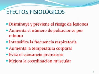 EFECTOS FISIOLÓGICOS
 Disminuye y previene el riesgo de lesiones
 Aumenta el número de pulsaciones por

minuto
 Intensifica la frecuencia respiratoria
 Aumenta la temperatura corporal
 Evita el cansancio prematuro
 Mejora la coordinación muscular
5

 