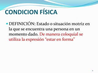 CONDICION FÍSICA
 DEFINICIÓN: Estado o situación motriz en

la que se encuentra una persona en un
momento dado. De manera coloquial se
utiliza la expresión “estar en forma”

6

 
