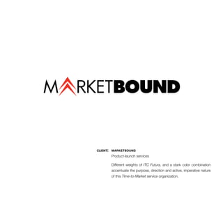 client: marketbound 
Product-launch services 
Different weights of ITC Futura, and a stark color combination 
accentuate the purpose, direction and active, imperative nature 
of this Time-to-Market service organization. 
 