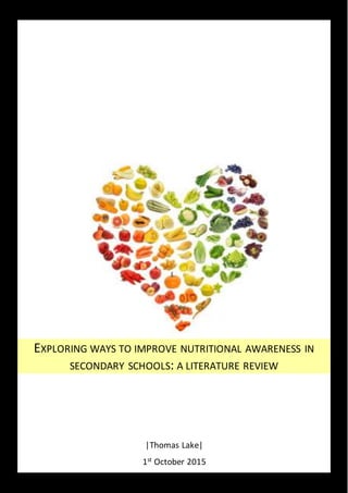 |Thomas Lake|
EXPLORING WAYS TO IMPROVE NUTRITIONAL AWARENESS IN
SECONDARY SCHOOLS: A LITERATURE REVIEW
1st
October 2015
 