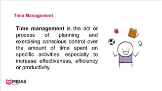 Time Management
Time management is the act or
process of planning and
exercising conscious control over
the amount of time spent on
specific activities, especially to
increase effectiveness, efficiency
or productivity.
 