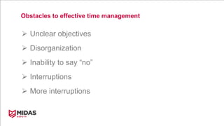 Obstacles to effective time management
 Unclear objectives
 Disorganization
 Inability to say “no”
 Interruptions
 More interruptions
 