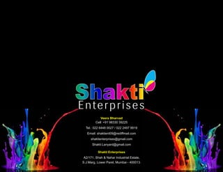 Veera Bharvad
Cell: +91 98330 39225
Tel.: 022 6448 0027 / 022 2497 9919
Email: shaktient09@rediffmail.com
shaktienterprises@gmail.com
Shakti.Lanyard@gmail.com
Shakti Enterprises
A2/171, Shah & Nahar Industrial Estate,
S.J.Marg, Lower Parel, Mumbai - 400013.
 