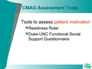 CMAG Assessment Tools
Tools to assess patient motivation
Readiness Ruler
Duke-UNC Functional Social
Support Questionnaire
 