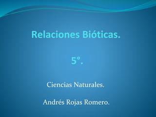 Relaciones Bióticas.
5°.
Ciencias Naturales.
Andrés Rojas Romero.
 