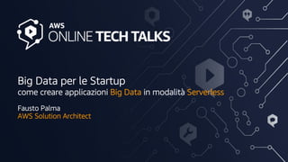 © 2020, Amazon Web Services, Inc. or its Affiliates.
Big Data per le Startup
come creare applicazioni Big Data in modalità Serverless
Fausto Palma
AWS Solution Architect
 