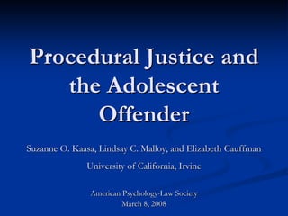 Procedural Justice and
the Adolescent
Offender
Suzanne O. Kaasa, Lindsay C. Malloy, and Elizabeth Cauffman
University of California, Irvine
American Psychology-Law Society
March 8, 2008
 