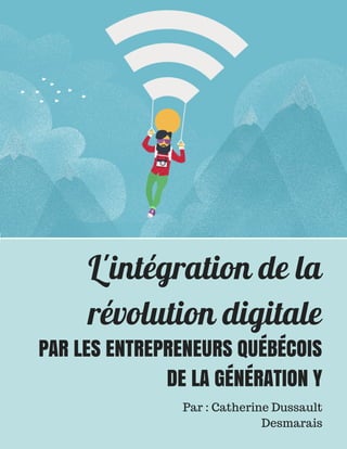 L'intégration de la
révolution digitale
PAR LES ENTREPRENEURS QUÉBÉCOIS
DE LA GÉNÉRATION Y
Par : Catherine Dussault
Desmarais
 