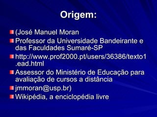 Origem: (José Manuel Moran Professor da Universidade Bandeirante e das Faculdades Sumaré-SP http://www.prof2000.pt/users/36386/texto1.ead.html Assessor do Ministério de Educação para avaliação de cursos a distância jmmoran@usp.br) Wikipédia, a enciclopédia livre 